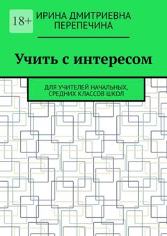 Ирина Дмитриевна Перепечина Учить с интересом. Для учителей начальных, средних классов школ