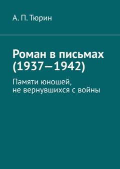 Александр Петрович Тюрин Роман в письмах (1937—1942). Памяти юношей, не вернувшихся с войны