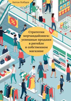 Антон Кобцев Стратегии мерчандайзинга: успешные продажи в ритейле и собственном магазине