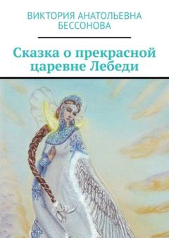 Виктория Анатольевна Бессонова Сказка о прекрасной царевне Лебеди