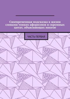 Алексей Сергеевич Лот Своевременная подсказка к жизни словами тонких афоризмов и скромных цитат, объясняющих многое. Часть первая