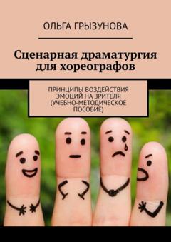 Ольга Грызунова Сценарная драматургия для хореографов. Принципы воздействия эмоций на зрителя (учебно-методическое пособие)