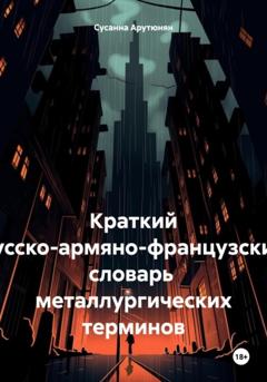 Сусанна Арутюнян Краткий русско-армяно-французский словарь металлургических терминов