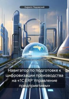 Кирилл Ледовский Навигатор по подготовке к цифровизации производства на «1С:ERP Управление предприятием»