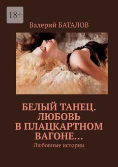 Валерий Баталов Белый танец. Любовь в плацкартном вагоне… Любовные истории