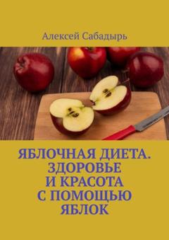 Алексей Сабадырь Яблочная диета. Здоровье и красота с помощью яблок