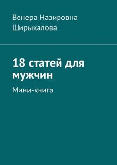 Венера Назировна Ширыкалова 18 статей для мужчин. Мини-книга