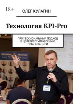 Олег Анатольевич Кулагин Технология KPI-Pro. Профессиональный подход к целевому управлению организацией