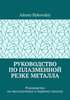 Alexey Bykovskiy Руководство по плазменной резке металла. Руководство по эксплуатации и первому запуску