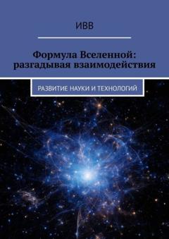 ИВВ Формула Вселенной: разгадывая взаимодействия. Развитие науки и технологий
