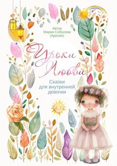 Мария Соболева Уроки Любви. Сказки для внутренней девочки