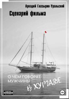 Аркадий Глазырин-Уральский Сценарий фильма «О чём говорят мужчины в Хургаде»