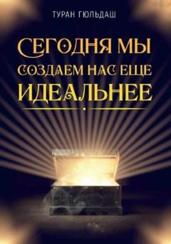 Туран Гюльдаш Сегодня мы создаем нас еще идеальнее