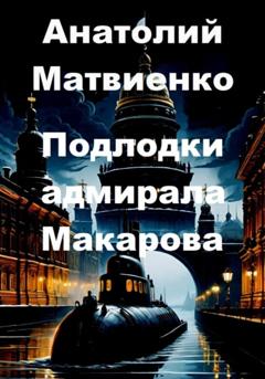 Анатолий Матвиенко Подлодки адмирала Макарова