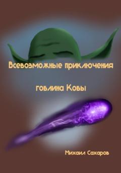 Михаил Александрович Сахаров Всевозможные приключения гоблина Кобы