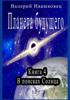 Валерий Ивашковец Планета будущего. Книга 4. В поисках Солнца