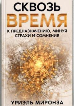 Уриэль Миронза Сквозь Время к Предназначению, минуя страхи и сомнения