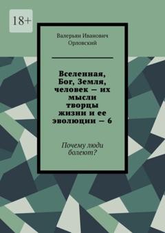 Валерьян Иванович Орловский Вселенная, Бог, Земля, человек – их мысли творцы жизни и ее эволюции – 6. Почему люди болеют?