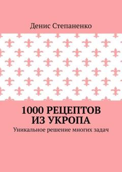 Денис Степаненко 1000 рецептов из укропа. Уникальное решение многих задач