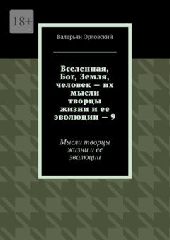 Валерьян Орловский Вселенная, Бог, Земля, человек – их мысли творцы жизни и ее эволюции – 9. Мысли творцы жизни и ее эволюции