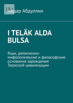 Айдар Абдуллин I teläk alda bulsa. Язык, религиозно-мифологические и философские основания зарождения Тюркской цивилизации