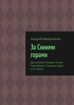 Андрей Иванушкин За Синими горами. Два осенних похода в Синие Горы Южного Сахалина. Один и не только