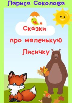 Лариса Соколова Сказки про маленькую лисичку