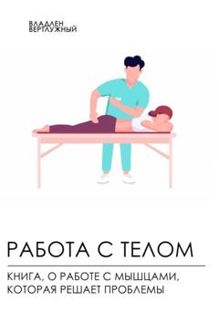 Владлен Александрович Вертлужный Работа с телом. Книга о работе с мышцами, которая решает проблемы