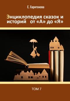 Елена Павловна Харитонова Энциклопедия сказок и историй от А до Я. Том 7