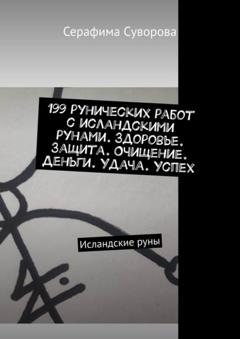 Серафима Суворова 199 рунических работ с исландскими рунами. Здоровье. Защита. Очищение. Деньги. Удача. Успех. Исландские руны