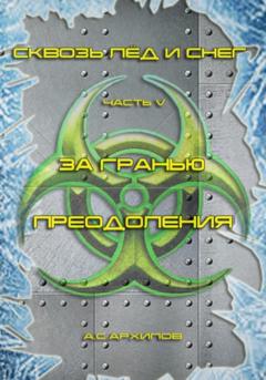 Алексей Сергеевич Архипов Сквозь лёд и снег. Часть V. За гранью преодоления