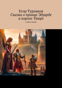 Егор Турлаков Сказка о принце Эдуарде и короле Таюре. В двух частях