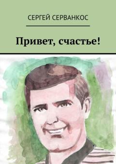 Сергей Серванкос Привет, счастье!