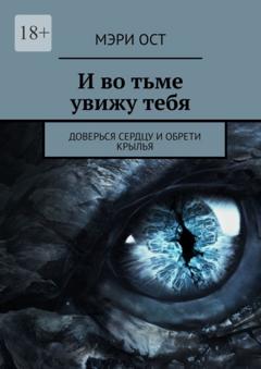 Мэри Ост И во тьме увижу тебя. Доверься сердцу и обрети крылья