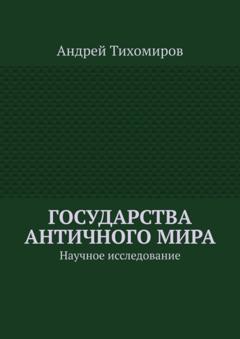 Андрей Тихомиров Государства античного мира. Научное исследование
