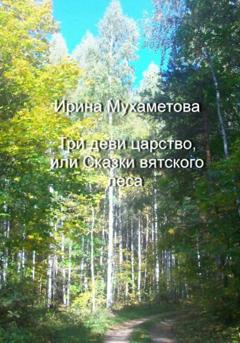 Ирина Мухаметова Три деви царство, или Сказки вятского леса