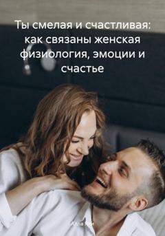 Алла Яли Ты смелая и счастливая: как связаны женская физиология, эмоции и счастье