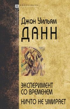 Дж. У. Данн Эксперимент со временем. Ничто не умирает