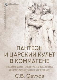 Сергей Обухов Пантеон и царский культ в Коммагене. Эпоха Митридата I Каллиника и Антиоха I Теоса. Историко-археологическое исследование