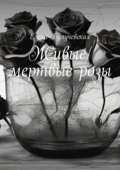 Елена Булучевская Живые/мертвые розы