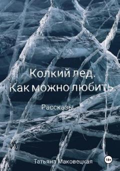 Татьяна Сергеевна Маковецкая Колкий лед. Как можно любить