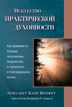 Элизабет Клэр Профет Исскуство практической духовности. Как привнести больше энтузиазма, творчества и гармонии в повседневную жизнь