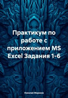 Николай Петрович Морозов Практикум по работе с приложением MS Excel Задания 1-6
