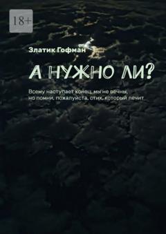 Златик Гофман А нужно ли? Всему наступает конец, мы не вечны, но помни, пожалуйста, стих, который лечит