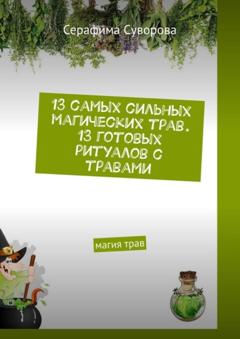 Серафима Суворова 13 самых сильных магических трав. 13 готовых ритуалов с травами. Магия трав