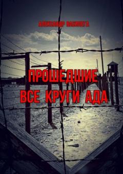 Александр Василега Прошедшие все круги ада. Посвящается моим землякам, погибшим в фашистских концлагерях