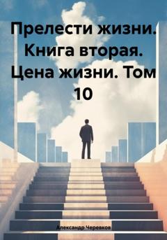 Александр Черевков Прелести жизни. Книга вторая. Цена жизни. Том 10