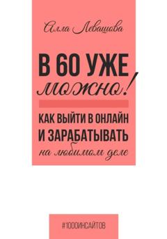 Алла Николаевна Левашова В 60 уже можно? Как выйти в онлайн и заработать на любимом деле