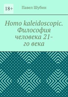 Павел Шубин Homo kaleidoscopic. Философия человека 21-го века