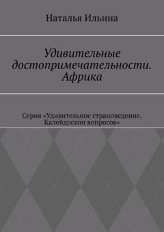 Наталья Ильина Удивительные достопримечательности. Африка. Серия «Удивительное страноведение. Калейдоскоп вопросов»